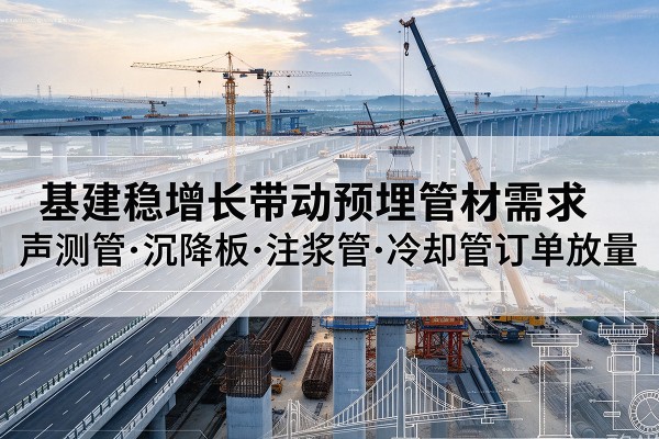 广汉基建稳增长带动预埋监测管材需求,声测管、沉降板、注浆管订单持续放量